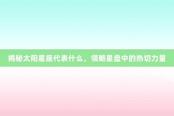 揭秘太阳星座代表什么，领略星盘中的热切力量