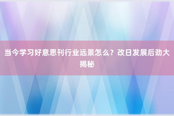 当今学习好意思刊行业远景怎么？改日发展后劲大揭秘