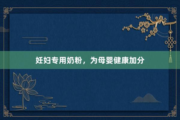 妊妇专用奶粉，为母婴健康加分
