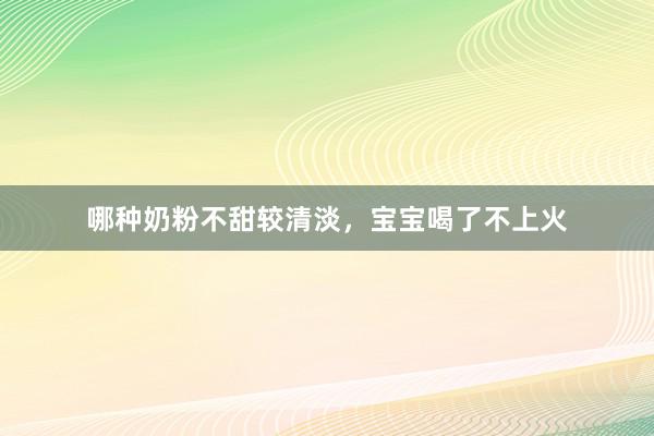 哪种奶粉不甜较清淡，宝宝喝了不上火