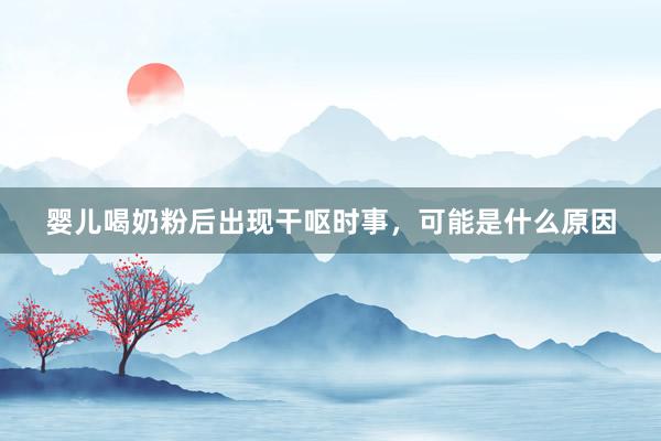 婴儿喝奶粉后出现干呕时事，可能是什么原因