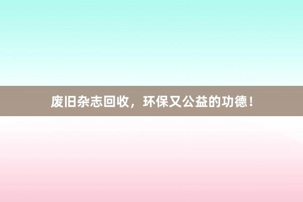 废旧杂志回收，环保又公益的功德！