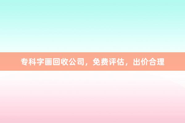 专科字画回收公司，免费评估，出价合理
