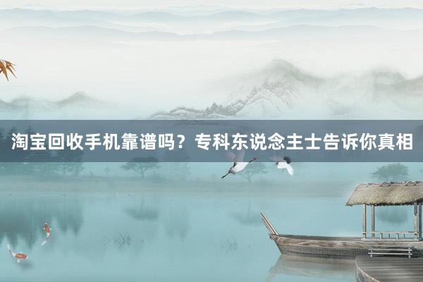 淘宝回收手机靠谱吗？专科东说念主士告诉你真相
