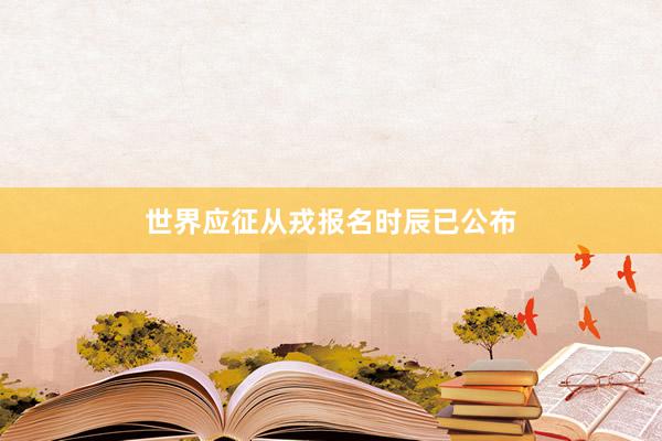 世界应征从戎报名时辰已公布