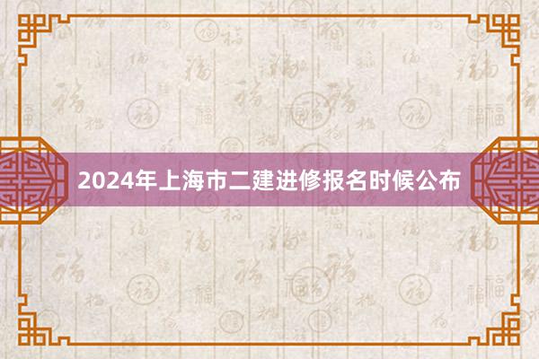 2024年上海市二建进修报名时候公布