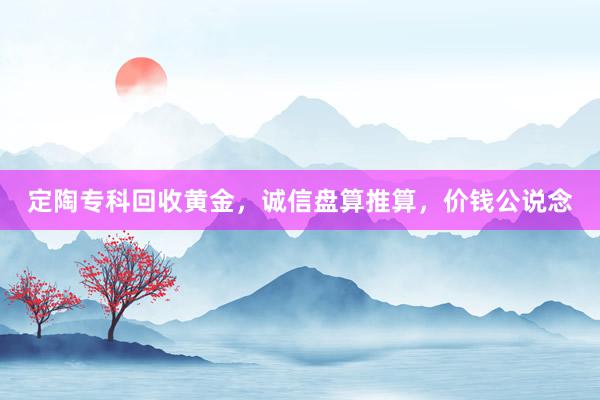 定陶专科回收黄金，诚信盘算推算，价钱公说念