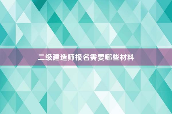 二级建造师报名需要哪些材料