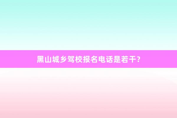 黑山城乡驾校报名电话是若干？