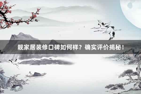 靓家居装修口碑如何样？确实评价揭秘！