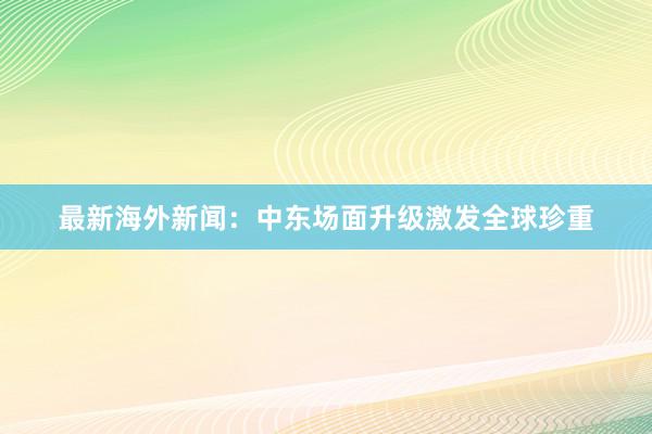 最新海外新闻：中东场面升级激发全球珍重