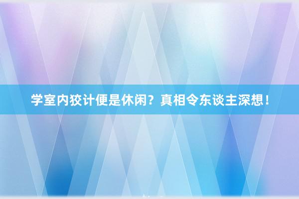 学室内狡计便是休闲？真相令东谈主深想！