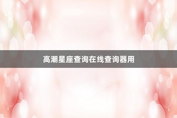 高潮星座查询在线查询器用