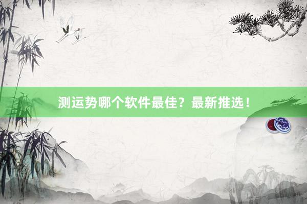 测运势哪个软件最佳？最新推选！