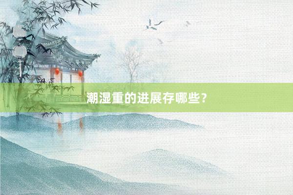 潮湿重的进展存哪些？