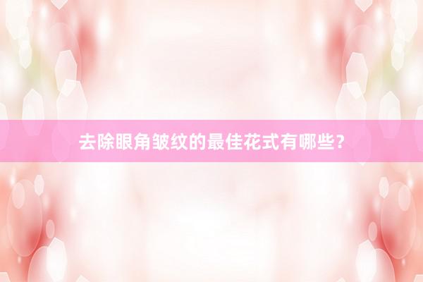 去除眼角皱纹的最佳花式有哪些？