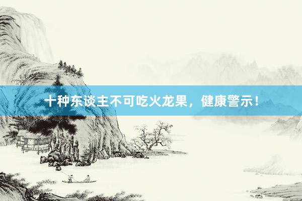 十种东谈主不可吃火龙果，健康警示！