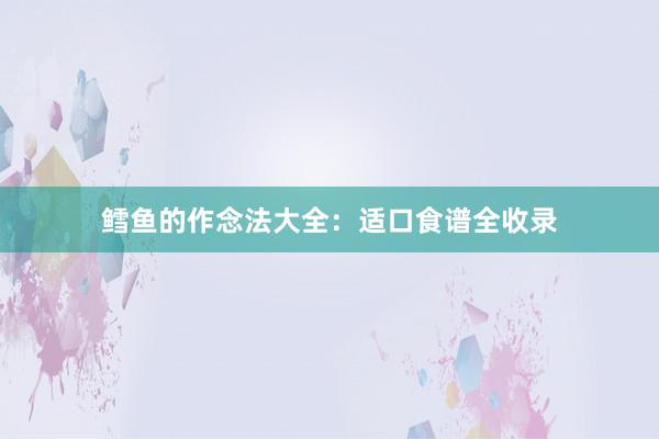 鳕鱼的作念法大全：适口食谱全收录