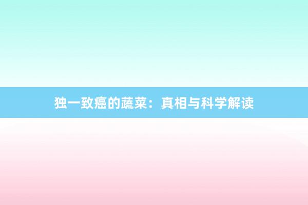独一致癌的蔬菜：真相与科学解读