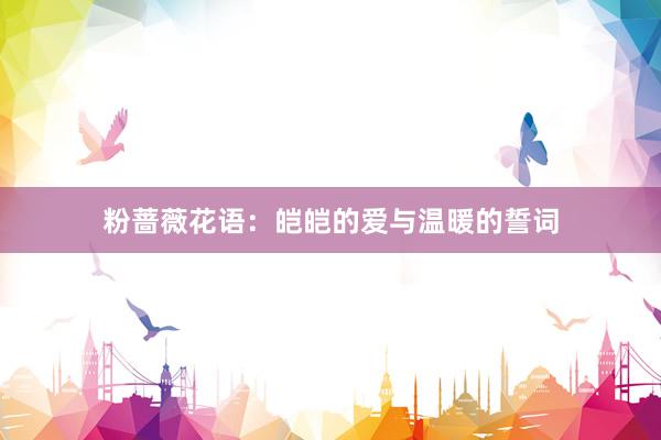 粉蔷薇花语：皑皑的爱与温暖的誓词