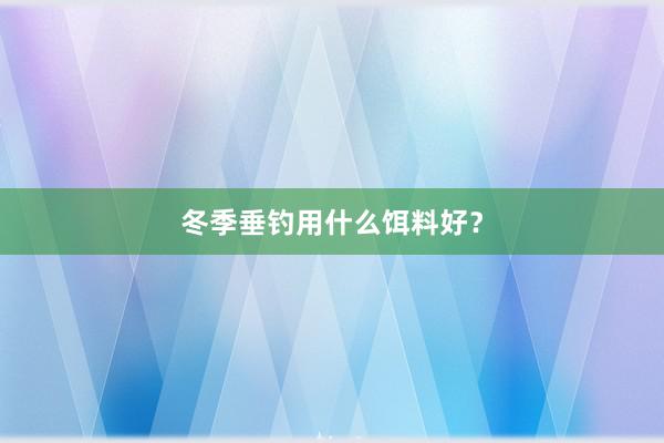 冬季垂钓用什么饵料好？